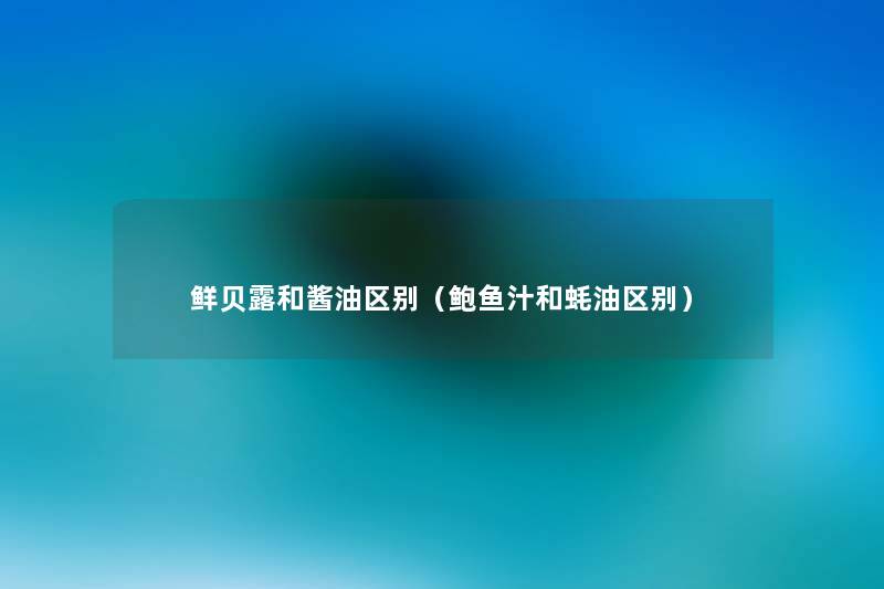 鲜贝露和酱油区别(鲍鱼汁和蚝油区别) 鲜贝露和酱油区别(鲍鱼汁和蚝油区别)