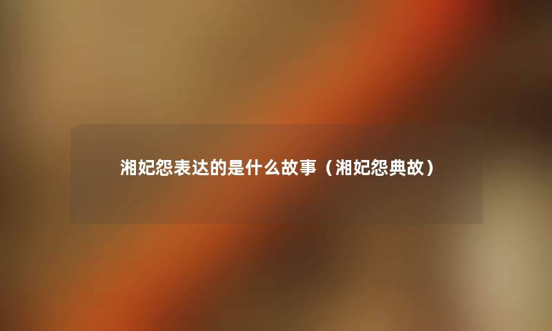 湘妃怨表达的是什么故事(湘妃怨典故) 湘妃怨表达的是什么故事(湘妃怨典故)