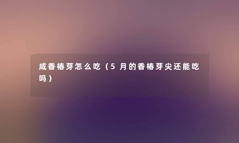 咸香椿芽怎么吃(5月的香椿芽尖还能吃吗) 咸香椿芽怎么吃(5月的香椿芽尖还能吃吗)