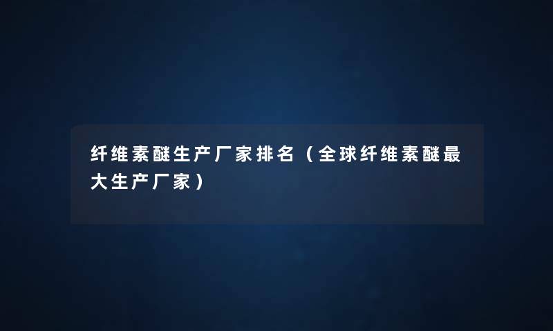 纤维素醚生产厂家推荐(全球纤维素醚大生产厂家) 纤维素醚生产厂家推荐(全球纤维素醚大生产厂家)