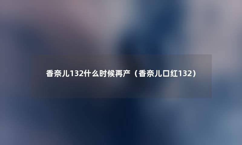 香奈儿132什么时候再产(香奈儿口红132) 香奈儿132什么时候再产(香奈儿口红132)