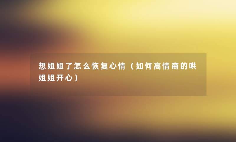 想姐姐了怎么恢复心情(如何高情商的哄姐姐开心) 想姐姐了怎么恢复心情(如何高情商的哄姐姐开心)