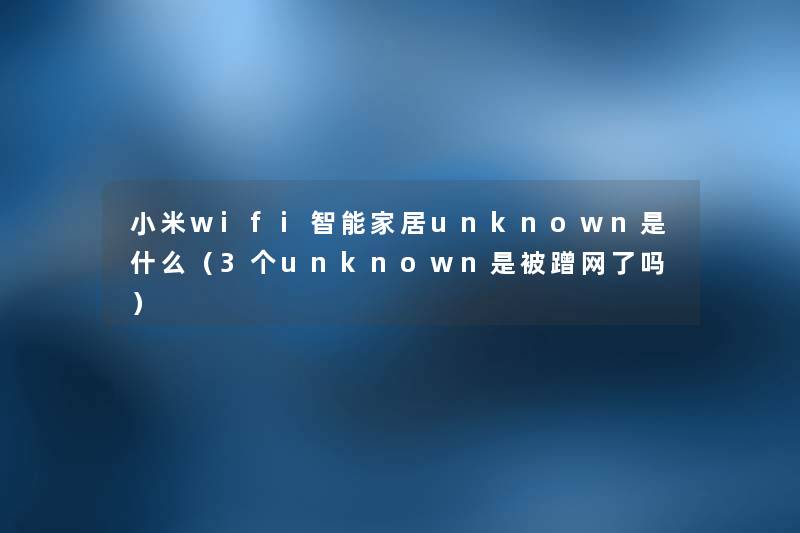 小米wifi智能家居unknown是什么(3个unknown是被蹭网了吗) 小米wifi智能家居unknown是什么(3个unknown是被蹭网了吗)
