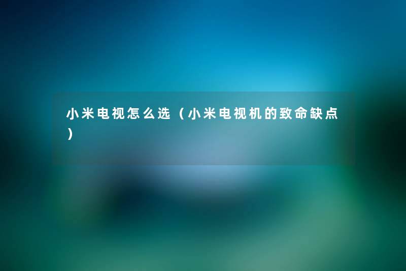 小米电视怎么选（小米电视机的致命缺点）