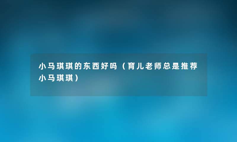 小马琪琪的东西好吗(育儿老师总是推荐小马琪琪) 小马琪琪的东西好吗(育儿老师总是推荐小马琪琪)