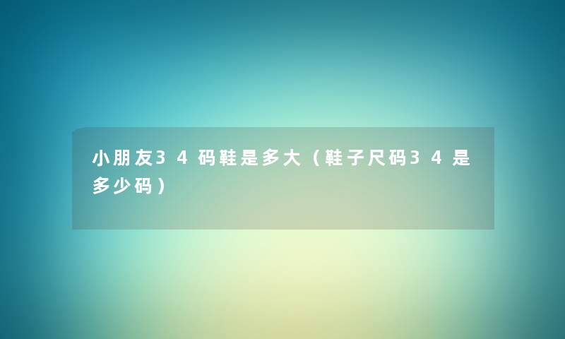 小朋友34码鞋是多大(鞋子尺码34是多少码) 小朋友34码鞋是多大(鞋子尺码34是多少码)
