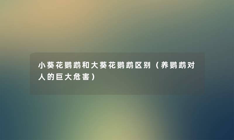 小葵花鹦鹉和大葵花鹦鹉区别（养鹦鹉对人的巨大危害）