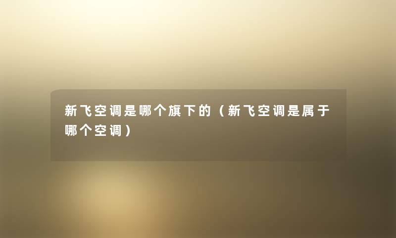 新飞空调是哪个旗下的(新飞空调是属于哪个空调) 新飞空调是哪个旗下的(新飞空调是属于哪个空调)