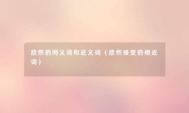 欣然的同义词和近义词(欣然接受的相近词) 欣然的同义词和近义词(欣然接受的相近词)