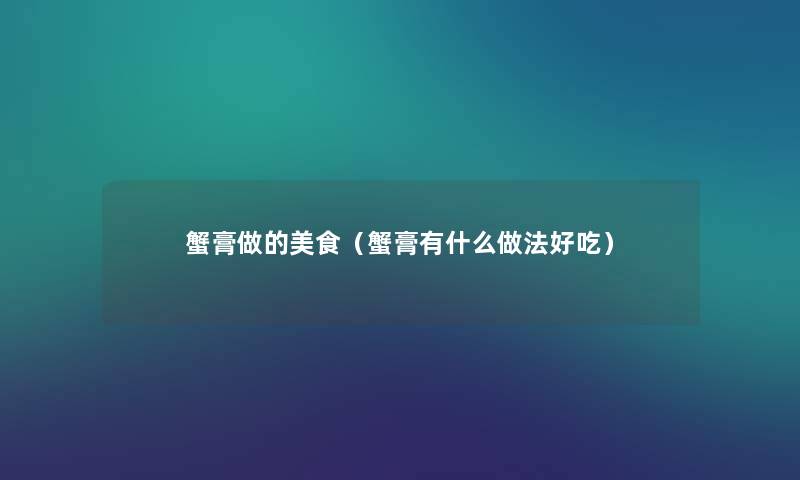 蟹膏做的美食(蟹膏有什么做法好吃) 蟹膏做的美食(蟹膏有什么做法好吃)