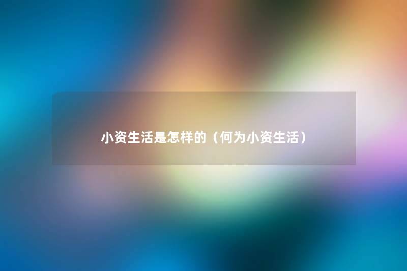 小资生活是怎样的(何为小资生活) 小资生活是怎样的(何为小资生活)