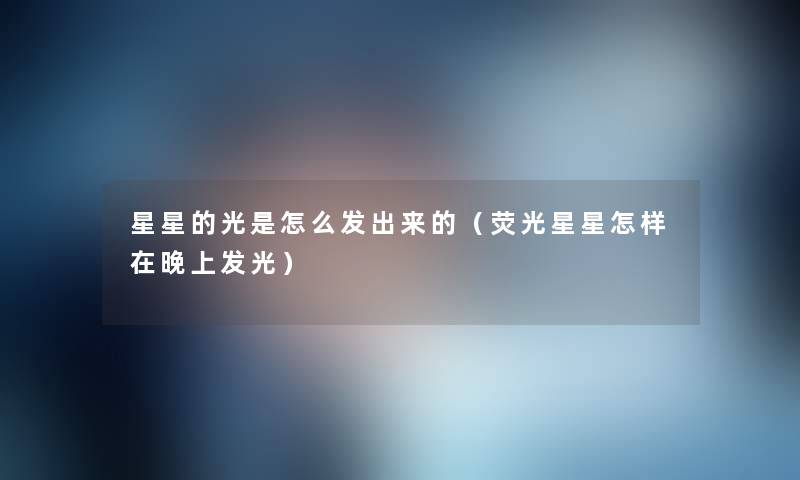 星星的光是怎么发出来的（荧光星星怎样在晚上发光）