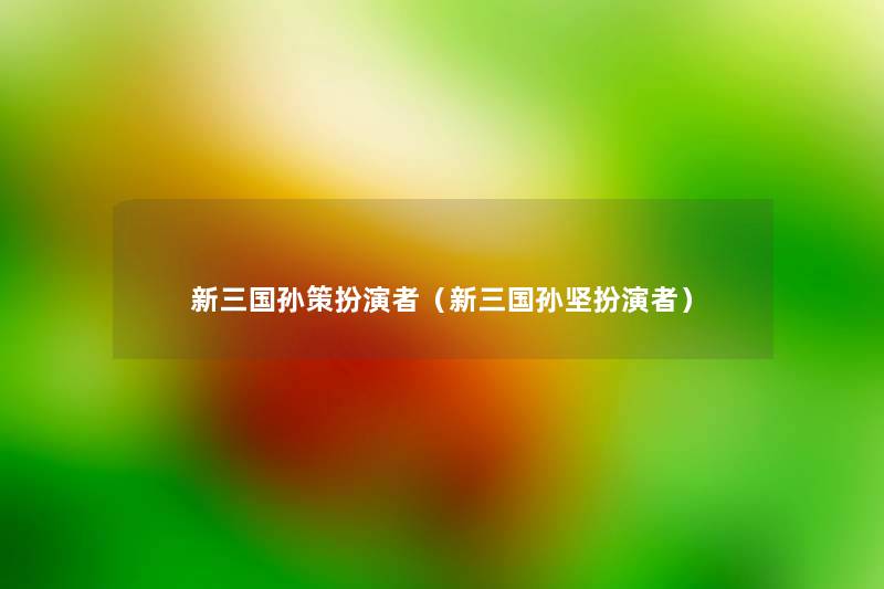 新三国孙策扮演者（新三国孙坚扮演者）