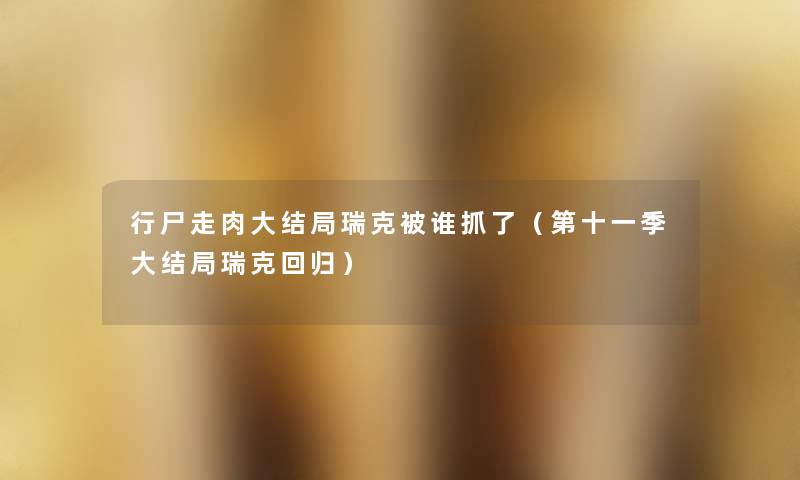 行尸走肉大结局瑞克被谁抓了(第十一季大结局瑞克回归) 行尸走肉大结局瑞克被谁抓了(第十一季大结局瑞克回归)