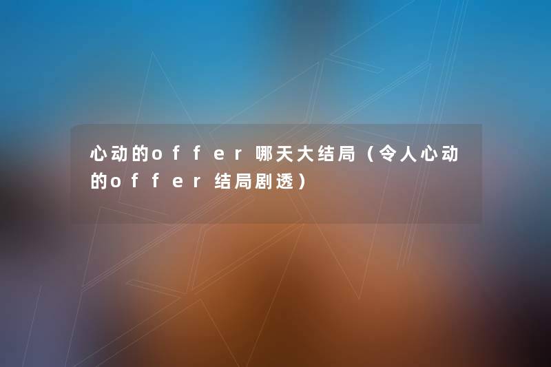 心动的offer哪天大结局(令人心动的offer结局剧透) 心动的offer哪天大结局(令人心动的offer结局剧透)