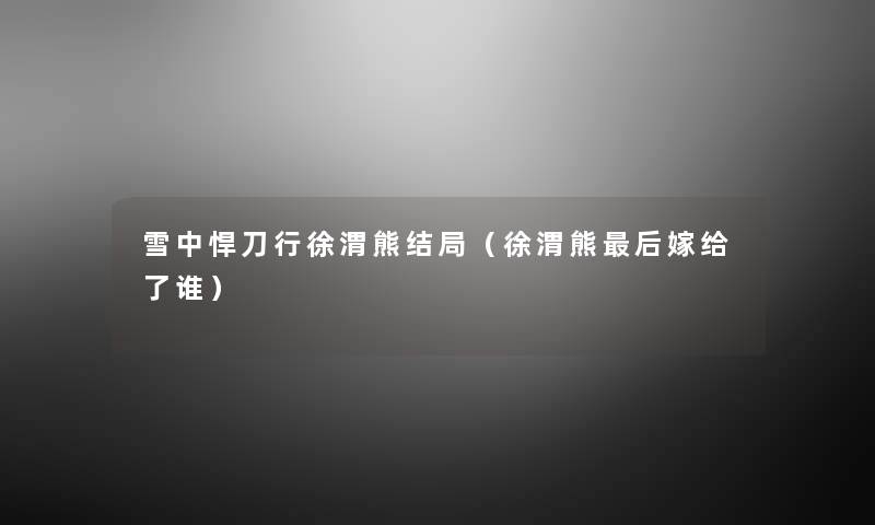 雪中悍刀行徐渭熊结局(徐渭熊这里要说嫁给了谁) 雪中悍刀行徐渭熊结局(徐渭熊这里要说嫁给了谁)