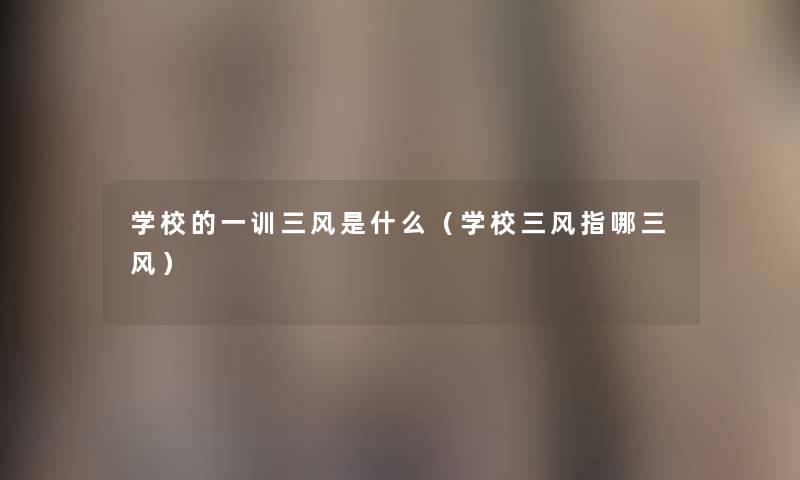 学校的一训三风是什么(学校三风指哪三风) 学校的一训三风是什么(学校三风指哪三风)