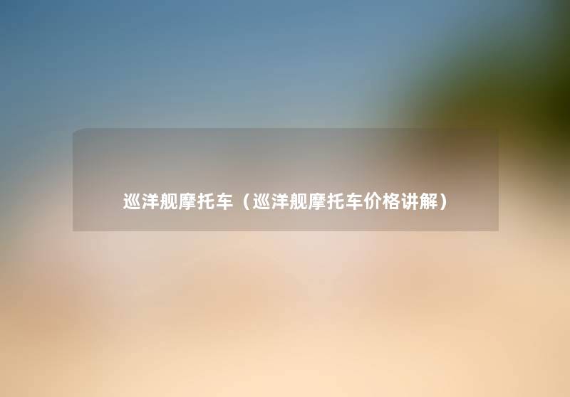 巡洋舰摩托车(巡洋舰摩托车价格讲解) 巡洋舰摩托车(巡洋舰摩托车价格讲解)