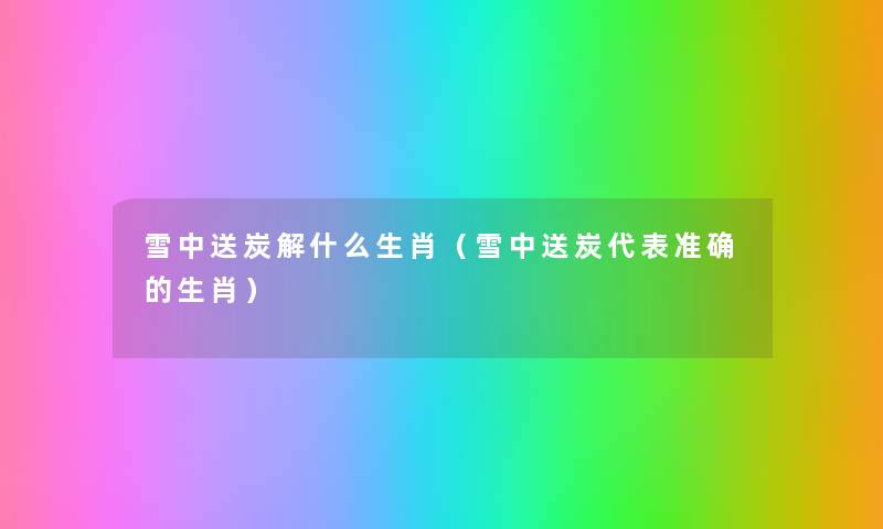 雪中送炭解什么生肖(雪中送炭代表准确的生肖) 雪中送炭解什么生肖(雪中送炭代表准确的生肖)