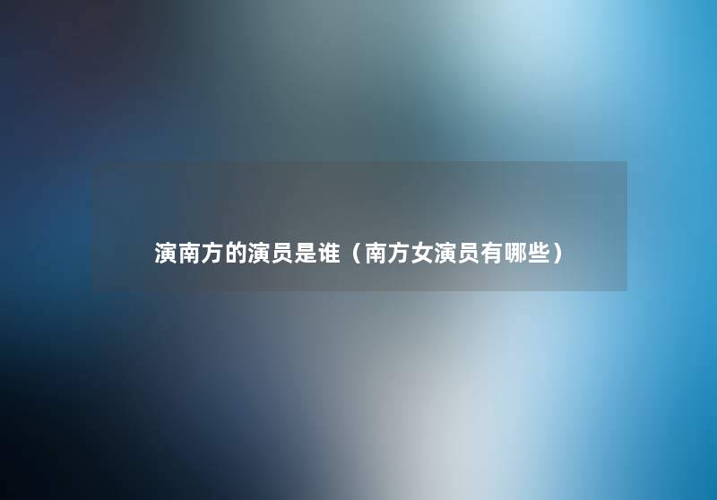 演南方的演员是谁(南方女演员有哪些) 演南方的演员是谁(南方女演员有哪些)
