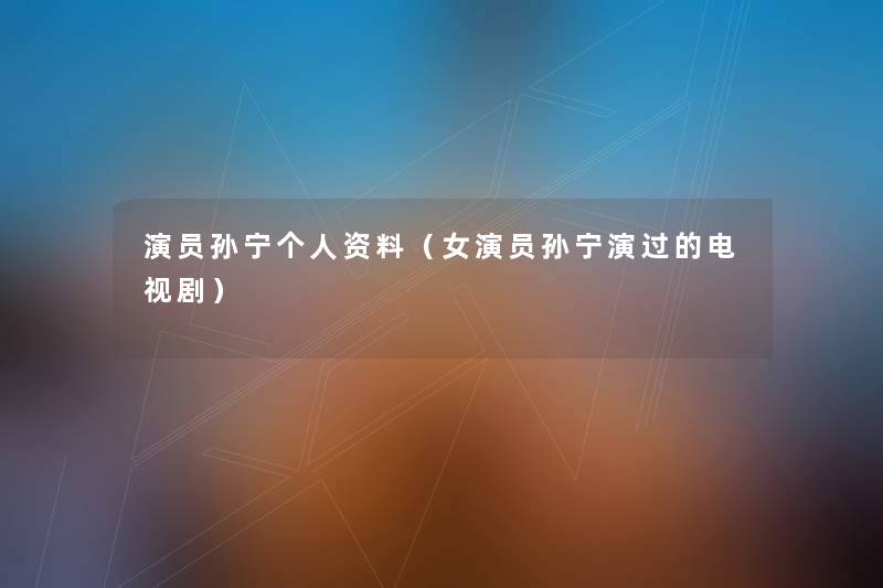 演员孙宁个人资料(女演员孙宁演过的电视剧) 演员孙宁个人资料(女演员孙宁演过的电视剧)