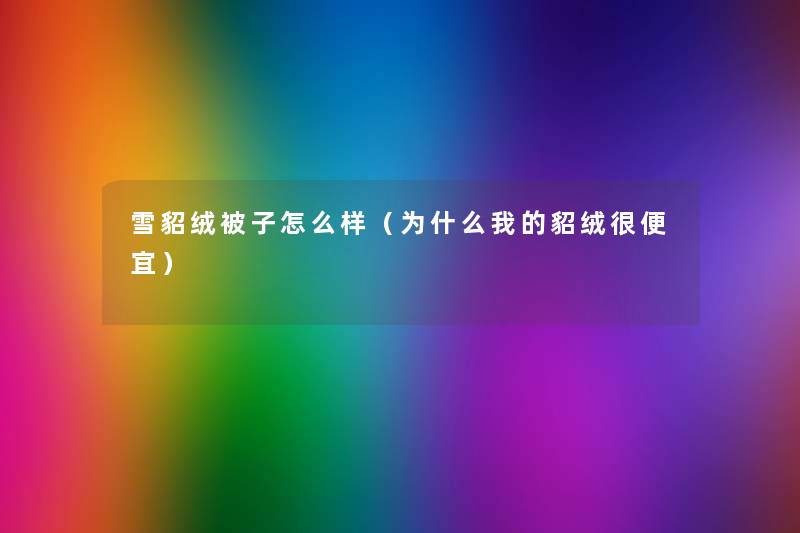 雪貂绒被子怎么样(为什么我的貂绒很便宜) 雪貂绒被子怎么样(为什么我的貂绒很便宜)