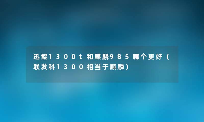 迅鲲1300t和麒麟985哪个更好(联发科1300相当于麒麟) 迅鲲1300t和麒麟985哪个更好(联发科1300相当于麒麟)
