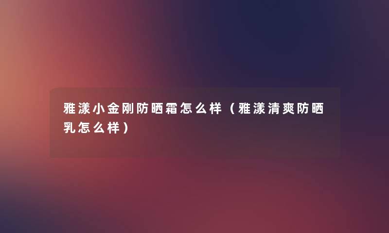 雅漾小金刚防晒霜怎么样(雅漾清爽防晒乳怎么样) 雅漾小金刚防晒霜怎么样(雅漾清爽防晒乳怎么样)