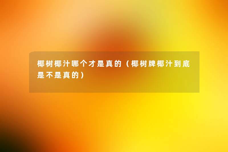 椰树椰汁哪个才是真的(椰树牌椰汁到底是不是真的) 椰树椰汁哪个才是真的(椰树牌椰汁到底是不是真的)