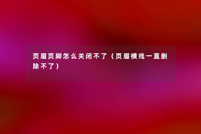 页眉页脚怎么关闭不了(页眉横线一直删除不了) 页眉页脚怎么关闭不了(页眉横线一直删除不了)