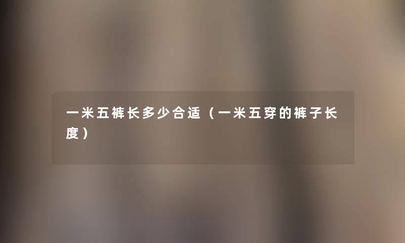 一米五裤长多少合适(一米五穿的裤子长度) 一米五裤长多少合适(一米五穿的裤子长度)
