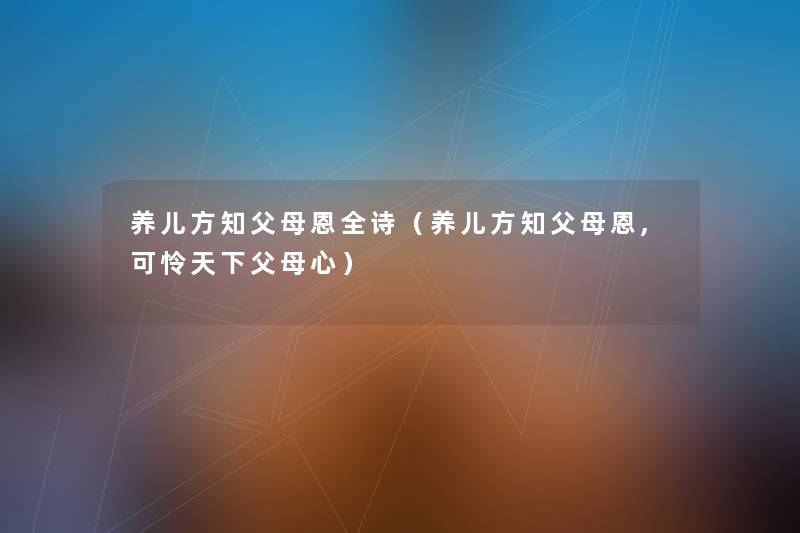 养儿方知父母恩全诗(养儿方知父母恩,可怜天下父母心) 养儿方知父母恩全诗(养儿方知父母恩,可怜天下父母心)