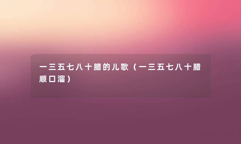 一三五七八十腊的儿歌(一三五七八十腊顺口溜) 一三五七八十腊的儿歌(一三五七八十腊顺口溜)