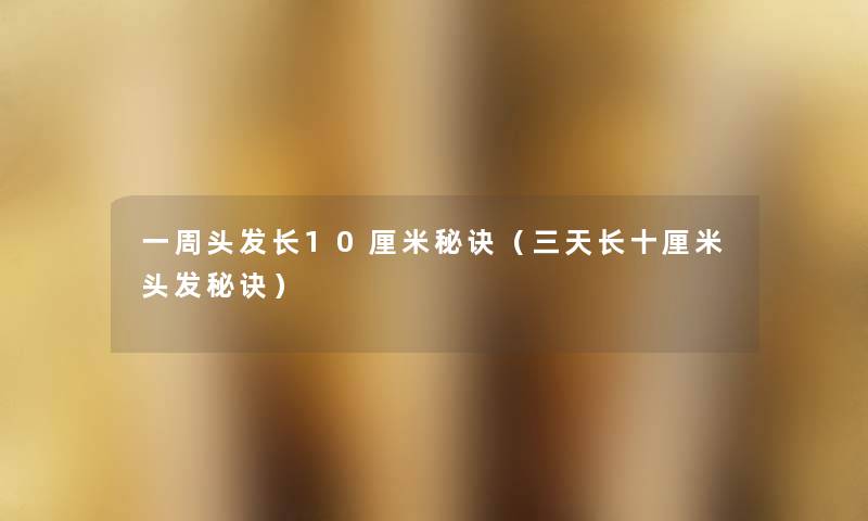 一周头发长10厘米秘诀(三天长十厘米头发秘诀) 一周头发长10厘米秘诀(三天长十厘米头发秘诀)