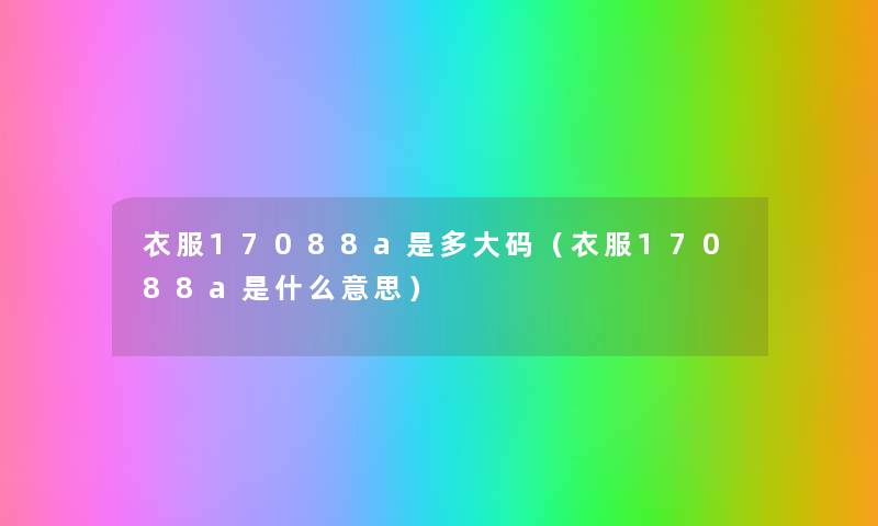 衣服17088a是多大码(衣服17088a是什么意思) 衣服17088a是多大码(衣服17088a是什么意思)
