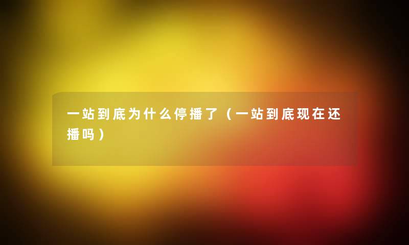 一站到底为什么停播了(一站到底还播吗) 一站到底为什么停播了(一站到底还播吗)
