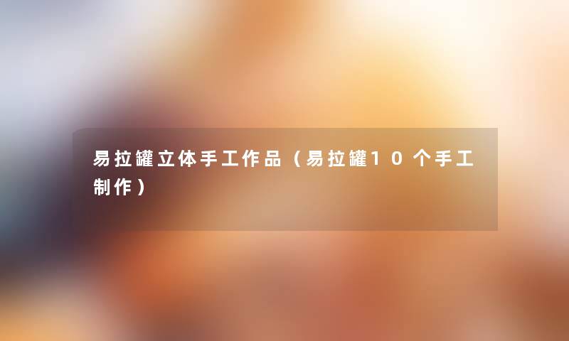 易拉罐立体手工作品(易拉罐10个手工制作) 易拉罐立体手工作品(易拉罐10个手工制作)