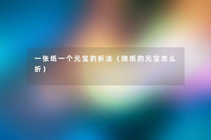 一张纸一个元宝的折法(烧纸的元宝怎么折) 一张纸一个元宝的折法(烧纸的元宝怎么折)