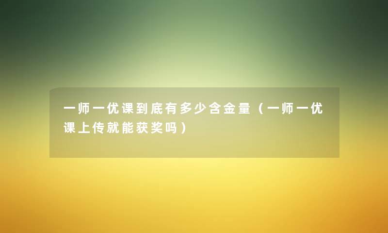 一师一优课到底有多少含金量(一师一优课上传就能获奖吗) 一师一优课到底有多少含金量(一师一优课上传就能获奖吗)