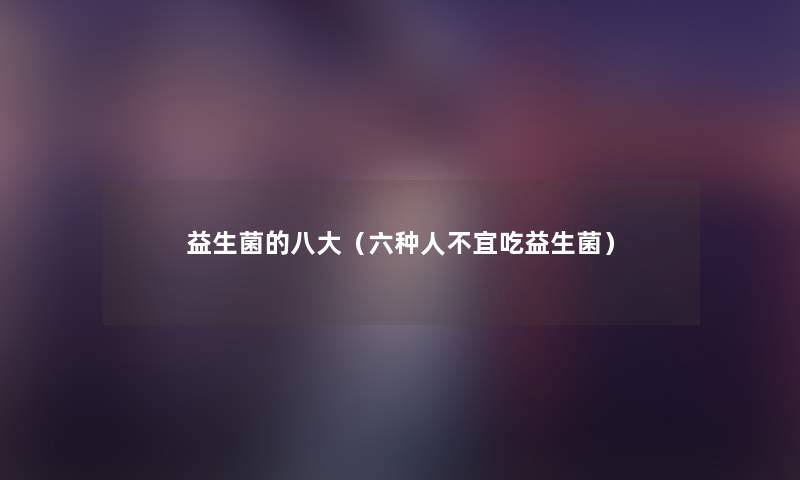 益生菌的八大(六种人不宜吃益生菌) 益生菌的八大(六种人不宜吃益生菌)