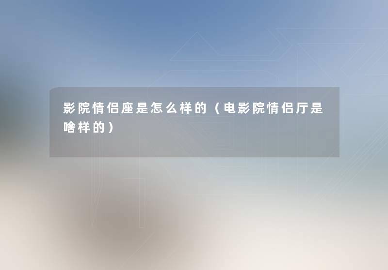 影院情侣座是怎么样的(电影院情侣厅是啥样的) 影院情侣座是怎么样的(电影院情侣厅是啥样的)