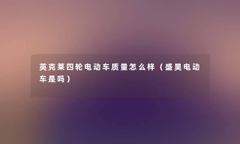 英克莱四轮电动车质量怎么样(盛昊电动车是吗) 英克莱四轮电动车质量怎么样(盛昊电动车是吗)