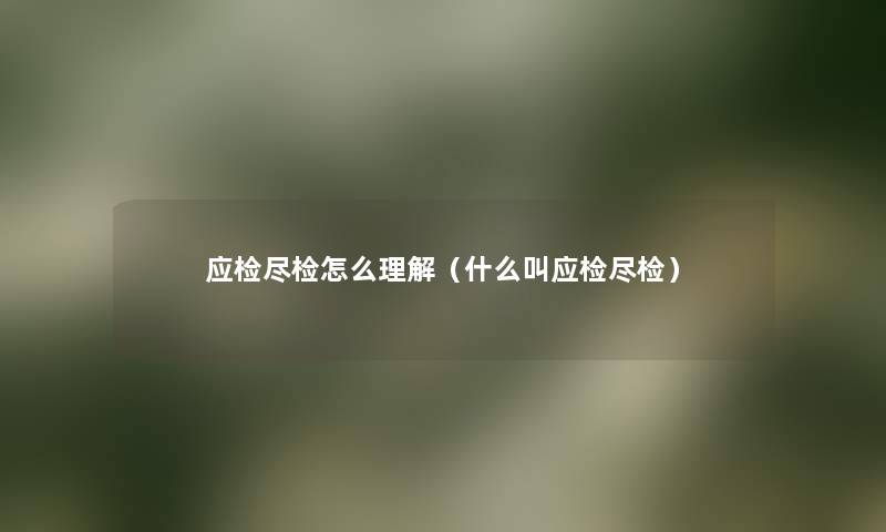 应检尽检怎么理解(什么叫应检尽检) 应检尽检怎么理解(什么叫应检尽检)