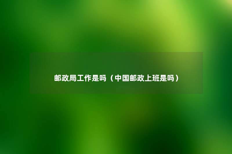 邮政局工作是吗(中国邮政上班是吗) 邮政局工作是吗(中国邮政上班是吗)