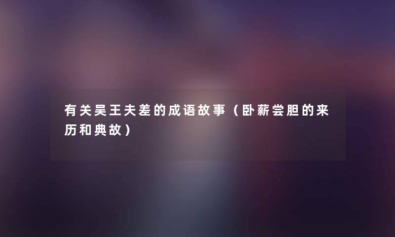 有关吴王夫差的成语故事(卧薪尝胆的来历和典故) 有关吴王夫差的成语故事(卧薪尝胆的来历和典故)