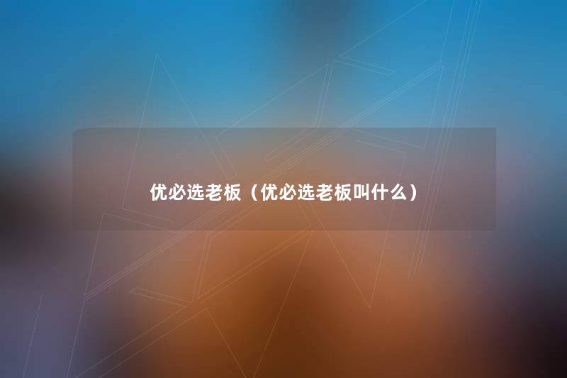 优必选老板(优必选老板叫什么) 优必选老板(优必选老板叫什么)