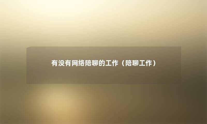 有没有网络陪聊的工作(陪聊工作) 有没有网络陪聊的工作(陪聊工作)