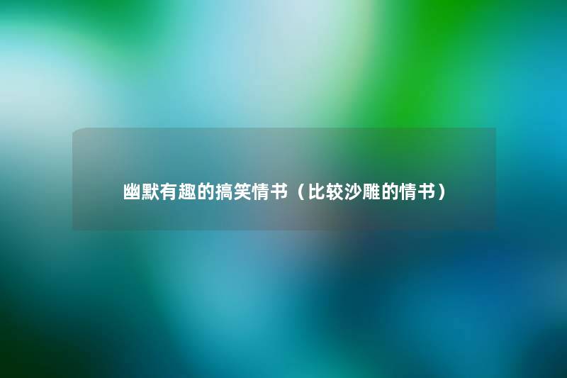 幽默有趣的搞笑情书(比较沙雕的情书) 幽默有趣的搞笑情书(比较沙雕的情书)