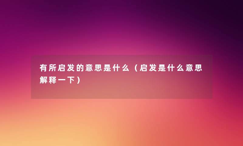 有所启发的意思是什么(启发是什么意思解释一下) 有所启发的意思是什么(启发是什么意思解释一下)