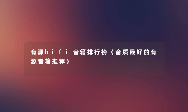 有源hifi音箱整理榜(音质好的有源音箱推荐) 有源hifi音箱整理榜(音质好的有源音箱推荐)